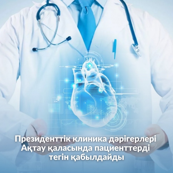 Президенттік клиника дәрігерлері Ақтау қаласында пациенттерді тегін қабылдайды